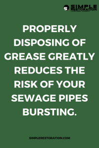 Properly disposing of grease can greatly reduce the risk of your sewage pipes bursting.
